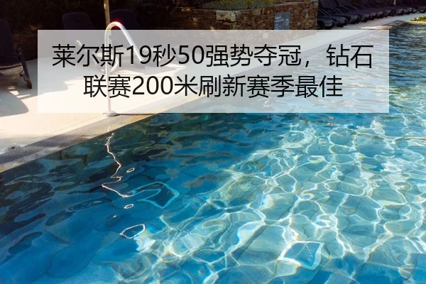 莱尔斯19秒50强势夺冠，钻石联赛200米刷新赛季最佳